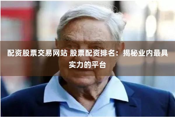 配资股票交易网站 股票配资排名：揭秘业内最具实力的平台