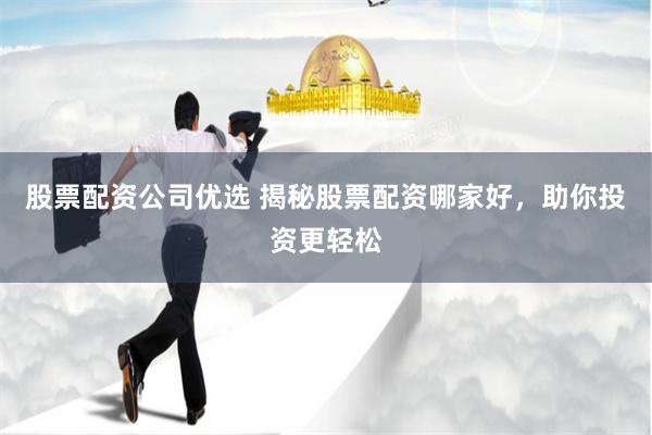 股票配资公司优选 揭秘股票配资哪家好，助你投资更轻松