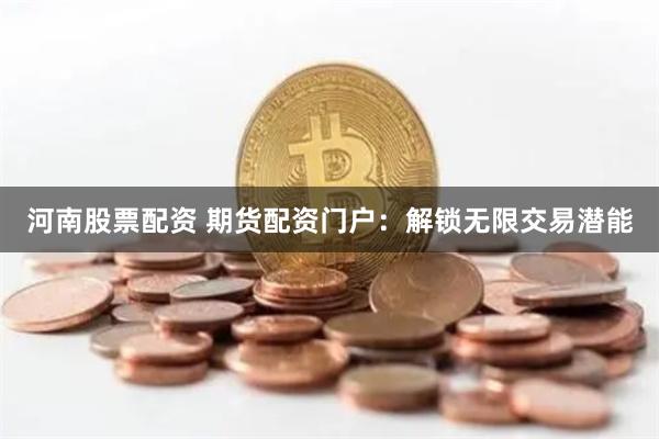 河南股票配资 期货配资门户：解锁无限交易潜能