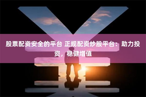 股票配资安全的平台 正规配资炒股平台：助力投资，稳健增值