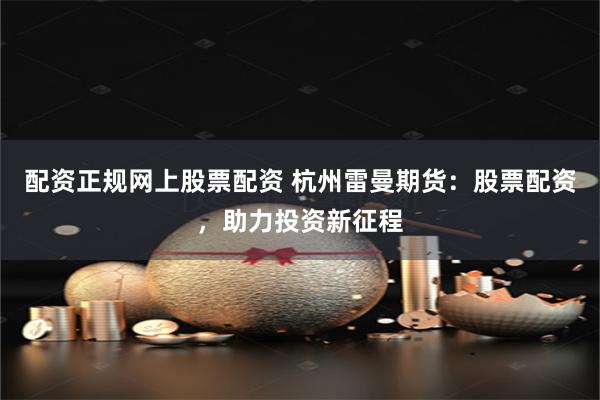 配资正规网上股票配资 杭州雷曼期货：股票配资，助力投资新征程