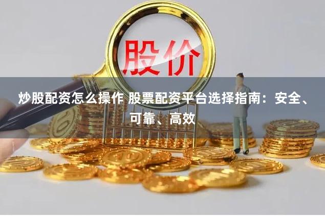 炒股配资怎么操作 股票配资平台选择指南：安全、可靠、高效