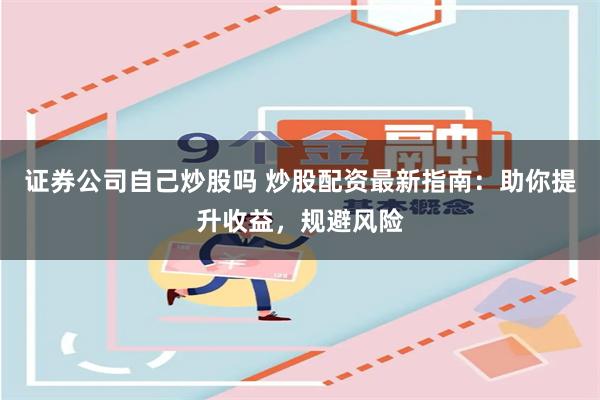 证券公司自己炒股吗 炒股配资最新指南：助你提升收益，规避风险