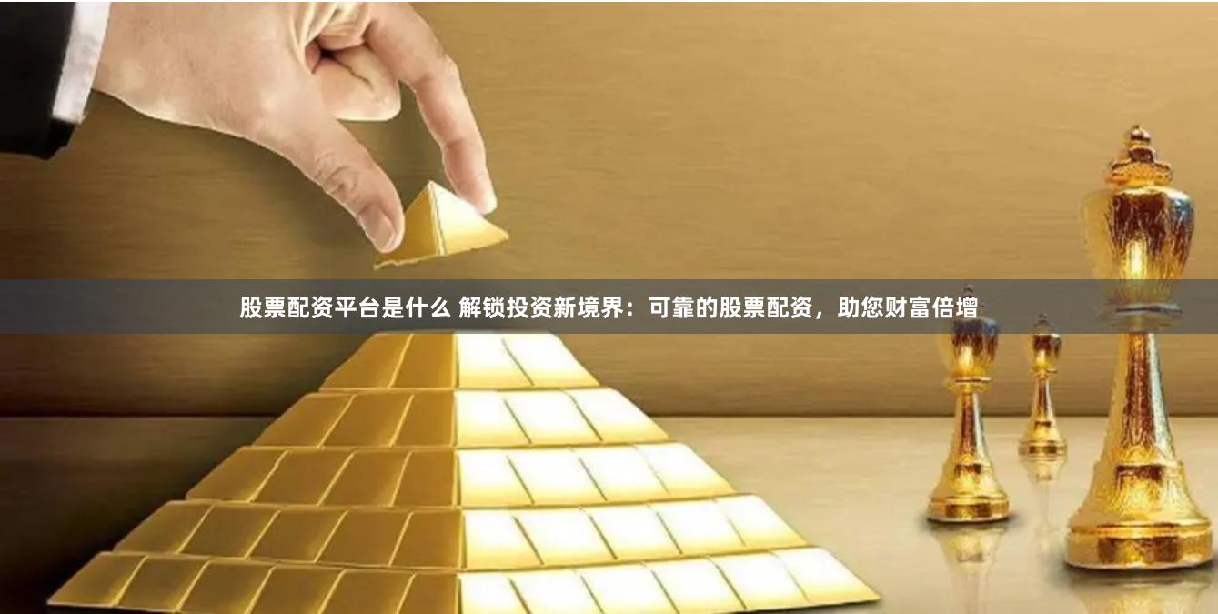 股票配资平台是什么 解锁投资新境界：可靠的股票配资，助您财富倍增