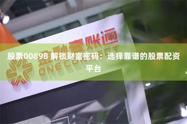 股票00898 解锁财富密码：选择靠谱的股票配资平台