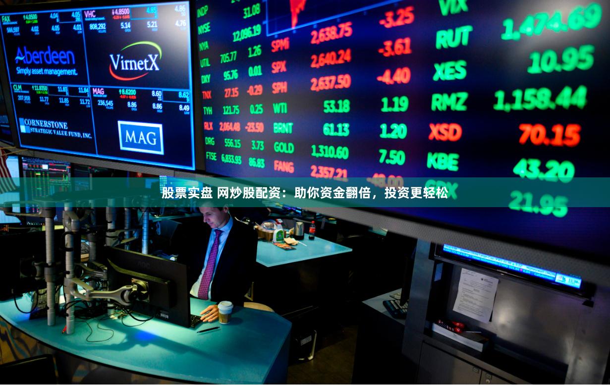 股票实盘 网炒股配资：助你资金翻倍，投资更轻松