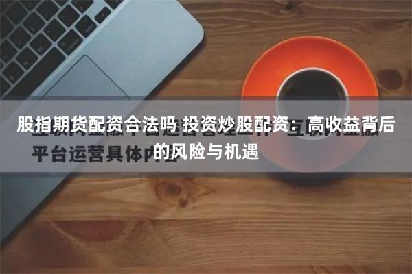 股指期货配资合法吗 投资炒股配资：高收益背后的风险与机遇