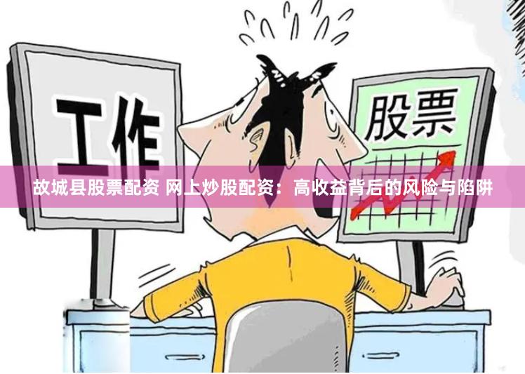 故城县股票配资 网上炒股配资：高收益背后的风险与陷阱