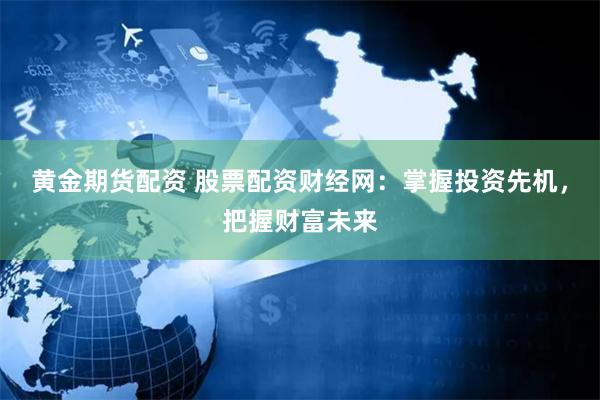 黄金期货配资 股票配资财经网：掌握投资先机，把握财富未来