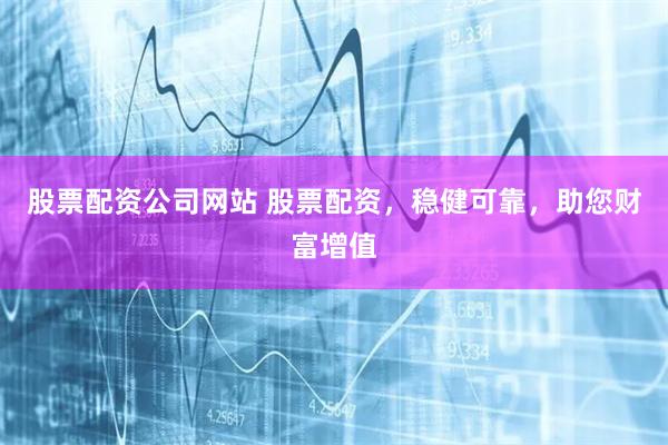 股票配资公司网站 股票配资，稳健可靠，助您财富增值