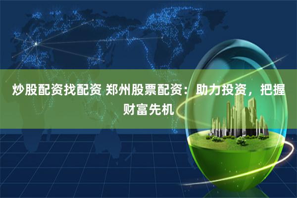 炒股配资找配资 郑州股票配资：助力投资，把握财富先机