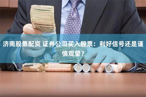 济南股票配资 证券公司买入股票：利好信号还是谨慎观望？