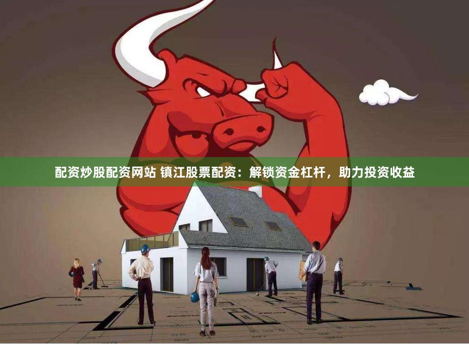 配资炒股配资网站 镇江股票配资：解锁资金杠杆，助力投资收益