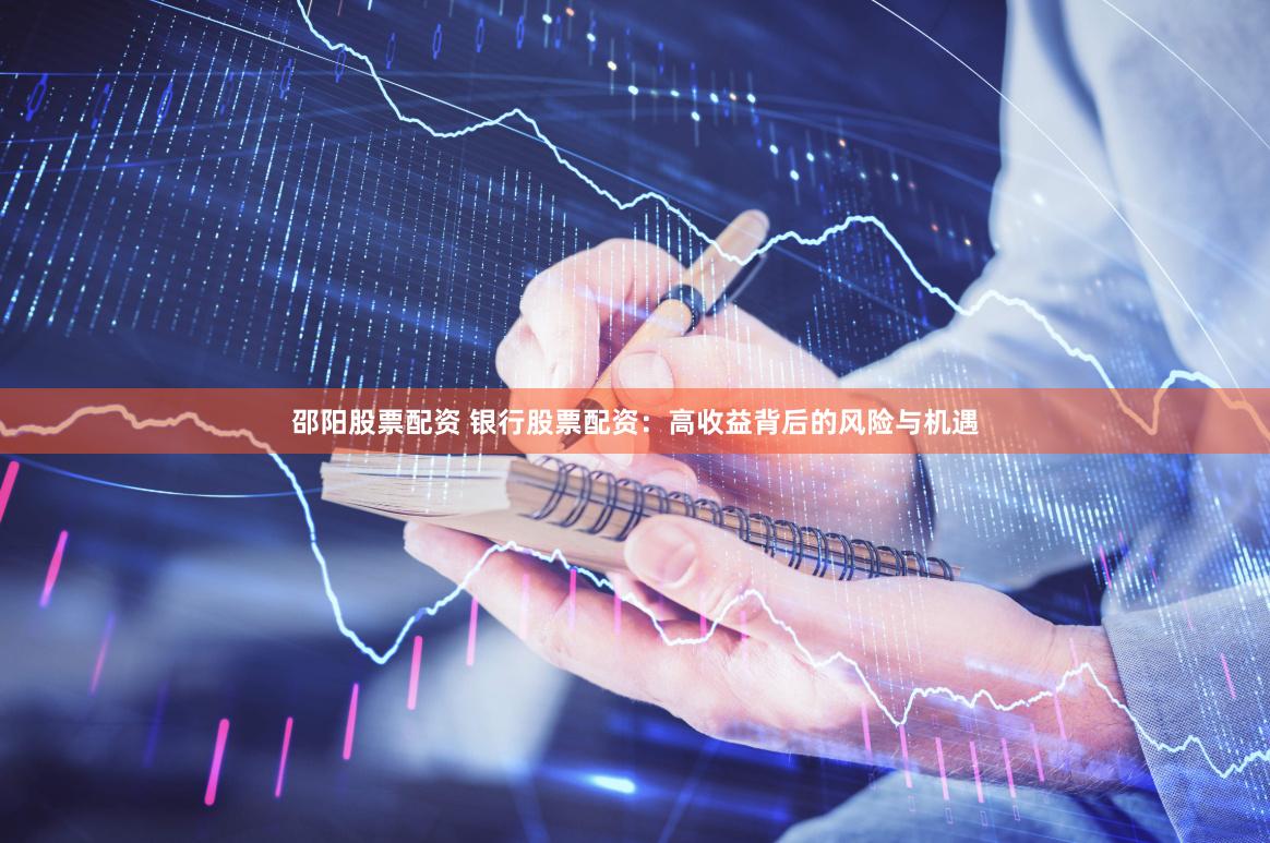 邵阳股票配资 银行股票配资：高收益背后的风险与机遇