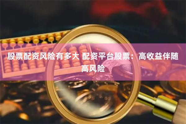 股票配资风险有多大 配资平台股票：高收益伴随高风险