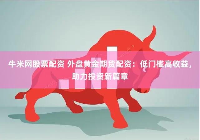 牛米网股票配资 外盘黄金期货配资：低门槛高收益，助力投资新篇章
