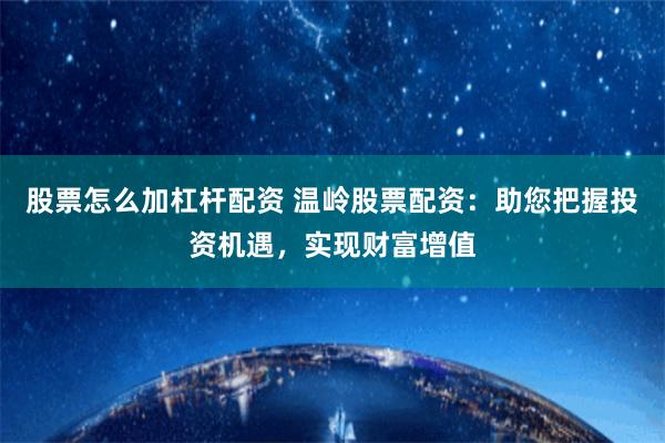 股票怎么加杠杆配资 温岭股票配资：助您把握投资机遇，实现财富增值