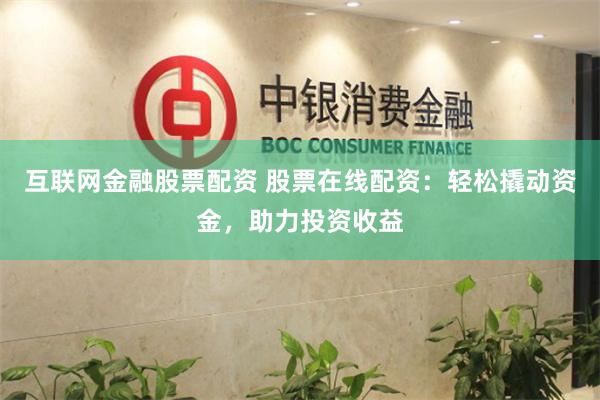 互联网金融股票配资 股票在线配资：轻松撬动资金，助力投资收益