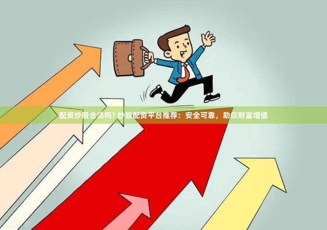 配资炒股合法吗? 炒股配资平台推荐：安全可靠，助你财富增值