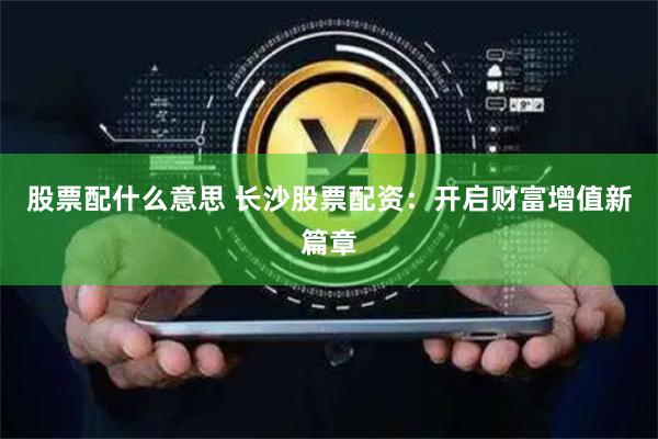 股票配什么意思 长沙股票配资：开启财富增值新篇章