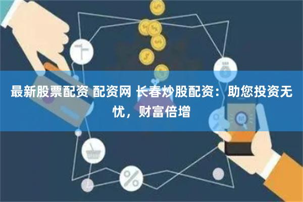 最新股票配资 配资网 长春炒股配资：助您投资无忧，财富倍增