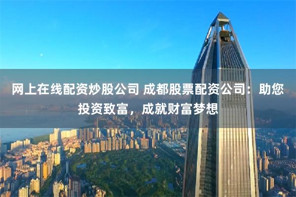 网上在线配资炒股公司 成都股票配资公司：助您投资致富，成就财富梦想