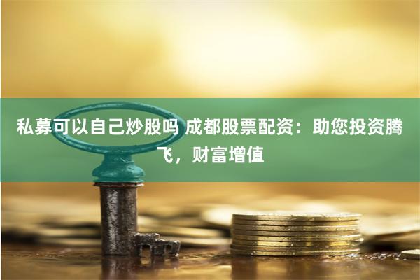 私募可以自己炒股吗 成都股票配资：助您投资腾飞，财富增值