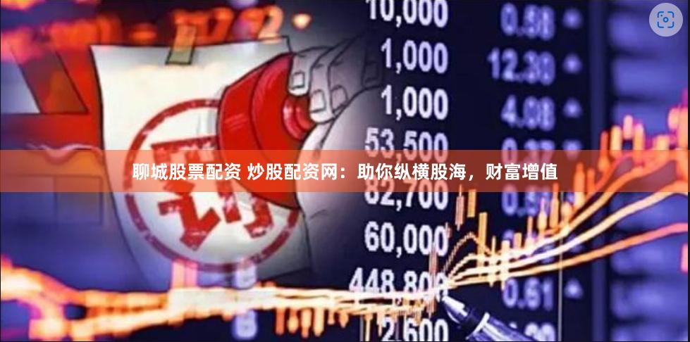 聊城股票配资 炒股配资网：助你纵横股海，财富增值