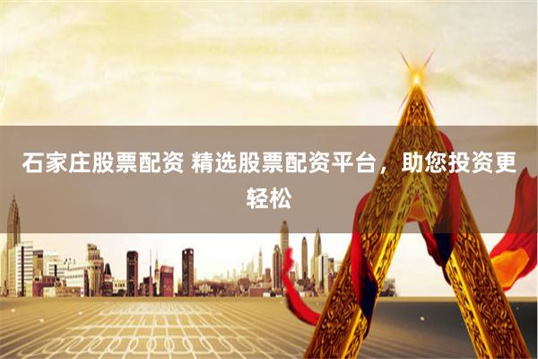 石家庄股票配资 精选股票配资平台，助您投资更轻松