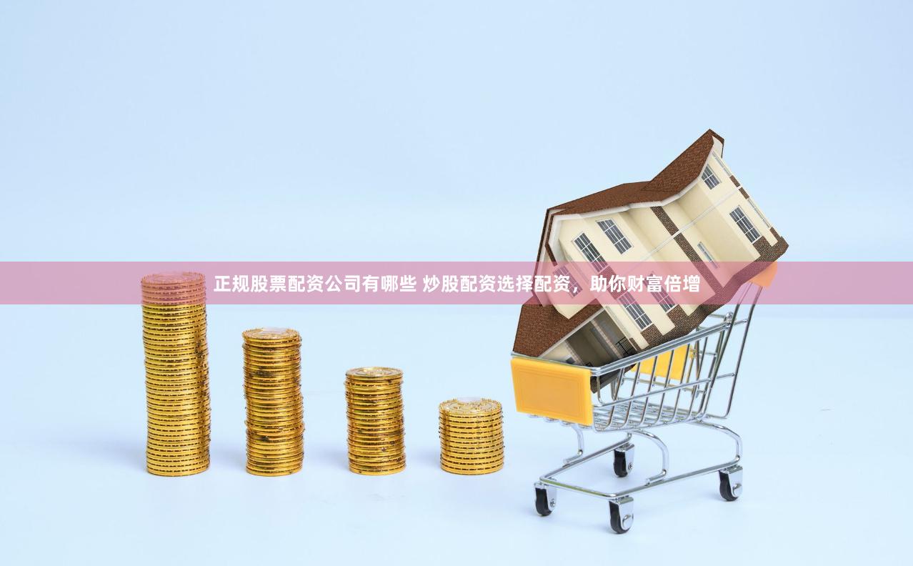 正规股票配资公司有哪些 炒股配资选择配资，助你财富倍增