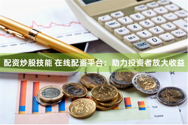 配资炒股技能 在线配资平台：助力投资者放大收益