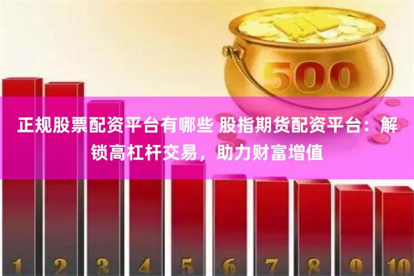 正规股票配资平台有哪些 股指期货配资平台：解锁高杠杆交易，助力财富增值