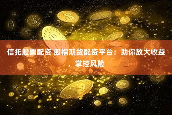信托股票配资 股指期货配资平台：助你放大收益，掌控风险