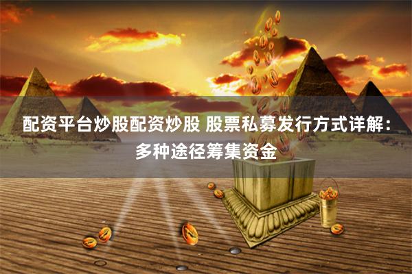 配资平台炒股配资炒股 股票私募发行方式详解：多种途径筹集资金