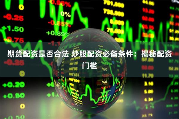 期货配资是否合法 炒股配资必备条件：揭秘配资门槛