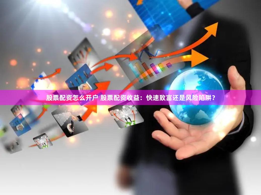 股票配资怎么开户 股票配资收益：快速致富还是风险陷阱？
