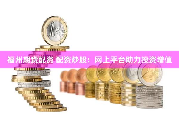 福州期货配资 配资炒股：网上平台助力投资增值