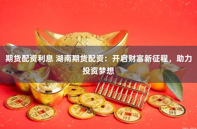 期货配资利息 湖南期货配资：开启财富新征程，助力投资梦想