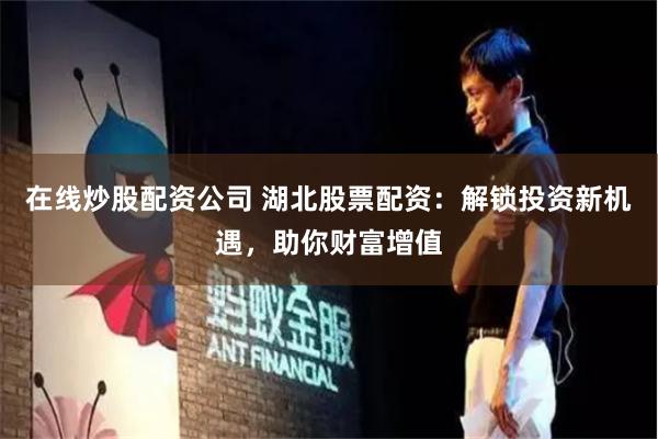 在线炒股配资公司 湖北股票配资：解锁投资新机遇，助你财富增值