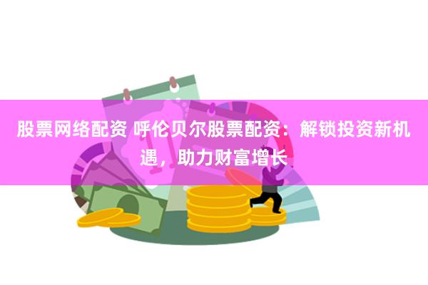 股票网络配资 呼伦贝尔股票配资：解锁投资新机遇，助力财富增长