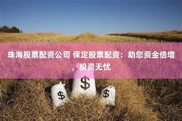 珠海股票配资公司 保定股票配资：助您资金倍增，投资无忧