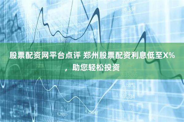 股票配资网平台点评 郑州股票配资利息低至X%，助您轻松投资