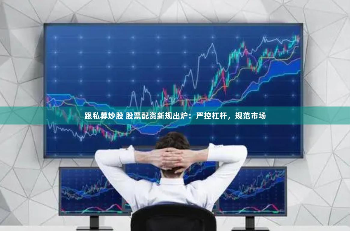 跟私募炒股 股票配资新规出炉：严控杠杆，规范市场