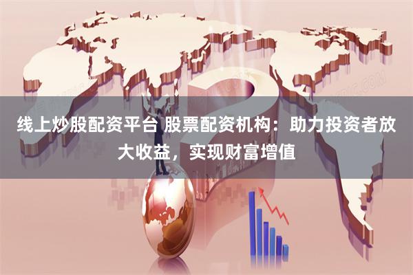 线上炒股配资平台 股票配资机构：助力投资者放大收益，实现财富增值
