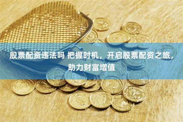 股票配资违法吗 把握时机，开启股票配资之旅，助力财富增值