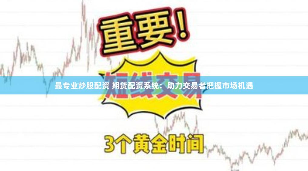 最专业炒股配资 期货配资系统：助力交易者把握市场机遇