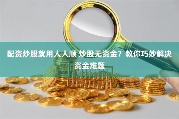 配资炒股就用人人顺 炒股无资金？教你巧妙解决资金难题
