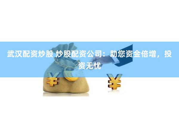 武汉配资炒股 炒股配资公司：助您资金倍增，投资无忧