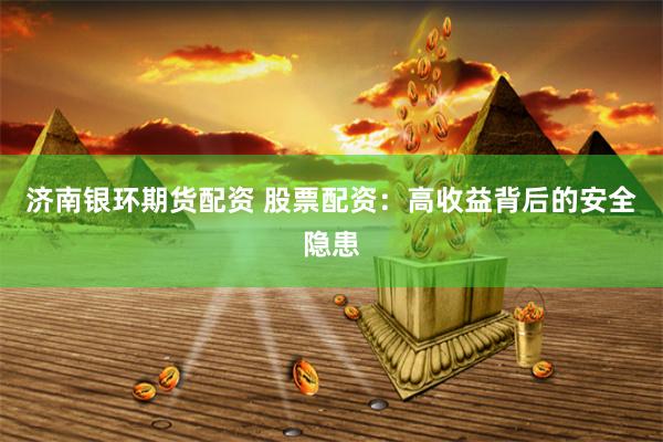 济南银环期货配资 股票配资：高收益背后的安全隐患