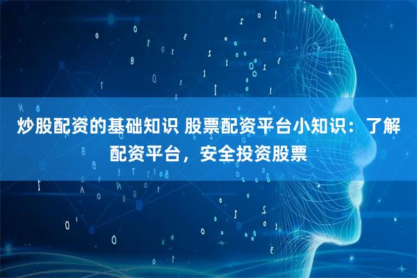 炒股配资的基础知识 股票配资平台小知识：了解配资平台，安全投资股票